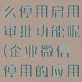 企业微信怎么停用启用审批功能呢(企业微信停用的应用怎么启用)