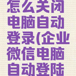 企业微信怎么关闭电脑自动登录(企业微信电脑自动登陆怎样关闭)