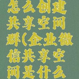 企业微信怎么创建共享空间群(企业微信共享空间是什么意思)