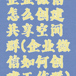 企业微信怎么创建共享空间群(企业微信如何创建工作群)