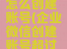 企业微信怎么创建账号(企业微信创建账号超过上限)
