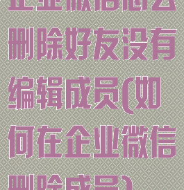 企业微信怎么删除好友没有编辑成员(如何在企业微信删除成员)