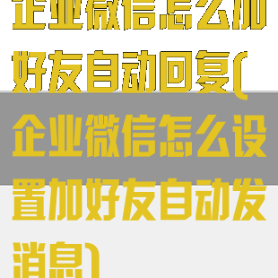 企业微信怎么加好友自动回复(企业微信怎么设置加好友自动发消息)