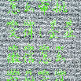 企业微信怎么审批文件(企业微信怎么审批文件流程)