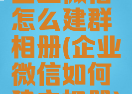 企业微信怎么建群相册(企业微信如何建立相册)