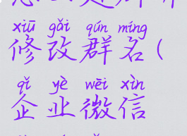 企业微信怎么建群并修改群名(企业微信建群怎么改名字)