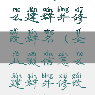 企业微信怎么建群并修改群名(企业微信怎么建群并修改群名称)