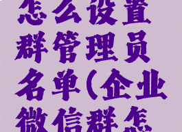 企业微信怎么设置群管理员名单(企业微信群怎么给管理)