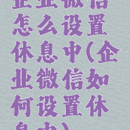 企业微信怎么设置休息中(企业微信如何设置休息中)