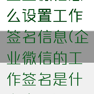 企业微信怎么设置工作签名信息(企业微信的工作签名是什么意思)
