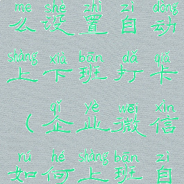 企业微信怎么设置自动上下班打卡(企业微信如何上班自动打卡)