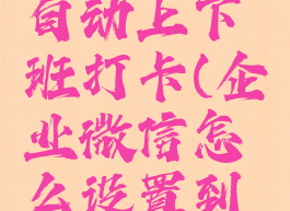 企业微信怎么设置自动上下班打卡(企业微信怎么设置到点自动打卡)