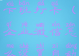 企业微信怎么设置自动下班打卡(企业微信怎么设置自动上下班打卡)