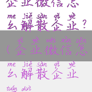 企业微信怎么解散企业?(企业微信怎么解散企业团队)