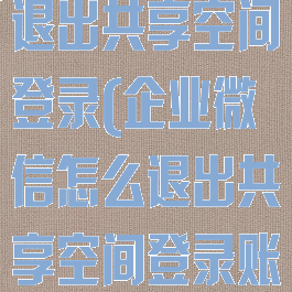 企业微信怎么退出共享空间登录(企业微信怎么退出共享空间登录账号)