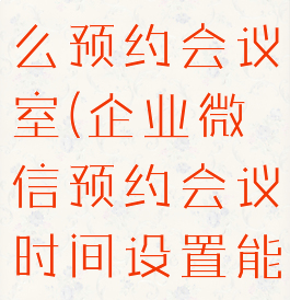 企业微信怎么预约会议室(企业微信预约会议时间设置能延长吗)