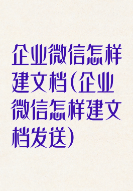 企业微信怎样建文档(企业微信怎样建文档发送)