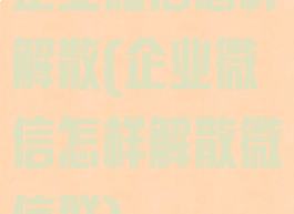 企业微信怎样解散(企业微信怎样解散微信群)