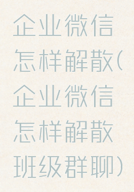 企业微信怎样解散(企业微信怎样解散班级群聊)