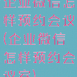 企业微信怎样预约会议(企业微信怎样预约会议室)
