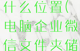 企业微信文件夹储存在什么位置(电脑企业微信文件夹储存在什么位置)