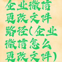 企业微信更改文件路径(企业微信怎么更改文件)