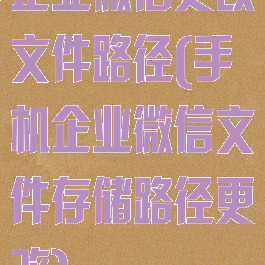 企业微信更改文件路径(手机企业微信文件存储路径更改)