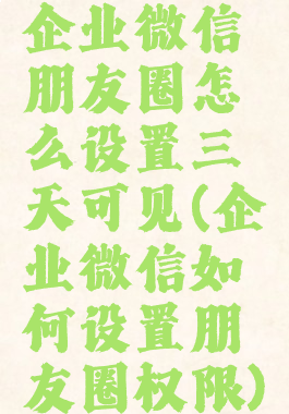 企业微信朋友圈怎么设置三天可见(企业微信如何设置朋友圈权限)
