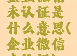 企业微信未认证是什么意思(企业微信未认证)