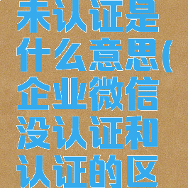 企业微信未认证是什么意思(企业微信没认证和认证的区别)