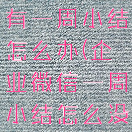 企业微信没有一周小结怎么办(企业微信一周小结怎么没有了)