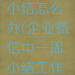 企业微信没有一周小结怎么办(企业微信中一周小结工作时间是怎么处理的)