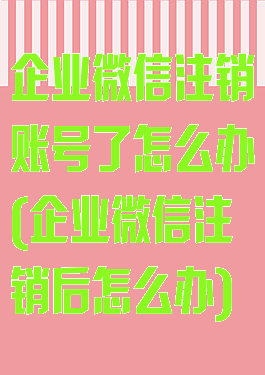 企业微信注销账号了怎么办(企业微信注销后怎么办)