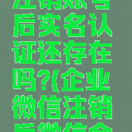 企业微信注销账号后实名认证还存在吗?(企业微信注销后微信会被注销吗)