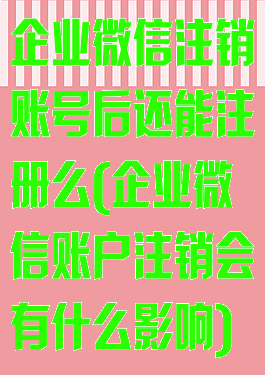 企业微信注销账号后还能注册么(企业微信账户注销会有什么影响)