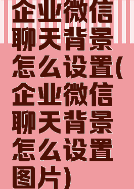 企业微信聊天背景怎么设置(企业微信聊天背景怎么设置图片)