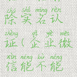 企业微信能不能解除实名认证(企业微信能不能解除实名认证信息)