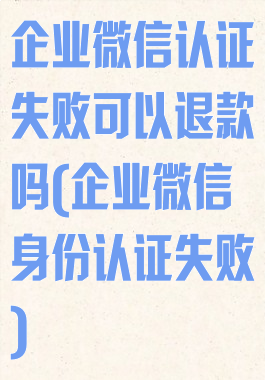 企业微信认证失败可以退款吗(企业微信身份认证失败)