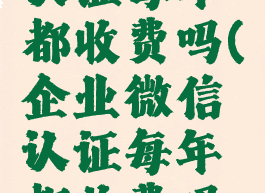 企业微信认证每年都收费吗(企业微信认证每年都收费吗是真的吗)