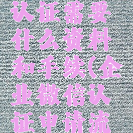 企业微信认证需要什么资料和手续(企业微信认证申请流程)