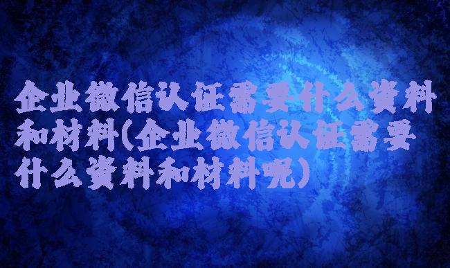企业微信认证需要什么资料和材料(企业微信认证需要什么资料和材料呢)
