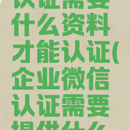 企业微信认证需要什么资料才能认证(企业微信认证需要提供什么资料)