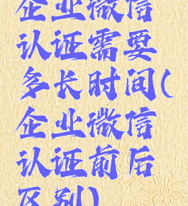企业微信认证需要多长时间(企业微信认证前后区别)