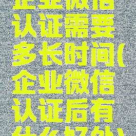 企业微信认证需要多长时间(企业微信认证后有什么好处)