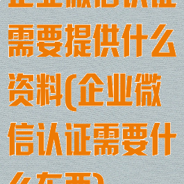 企业微信认证需要提供什么资料(企业微信认证需要什么东西)