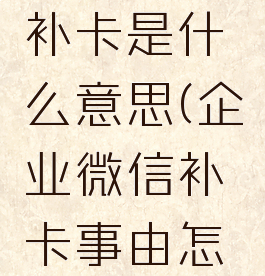 企业微信补卡是什么意思(企业微信补卡事由怎么写)