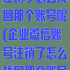 企业微信账号注销了怎么找回那个账号呢(企业微信账号注销了怎么找回那个账号呢)