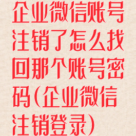 企业微信账号注销了怎么找回那个账号密码(企业微信注销登录)