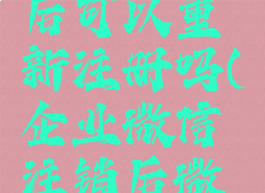 企业微信账号注销后可以重新注册吗(企业微信注销后微信会被注销吗)