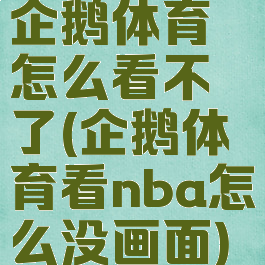 企鹅体育怎么看不了(企鹅体育看nba怎么没画面)